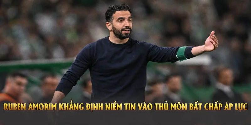 Ruben Amorim khẳng định niềm tin vào thủ môn bất chấp áp lực dư luận