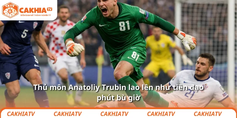 Thủ môn Anatoliy Trubin lao lên như tiền đạo phút bù giờ